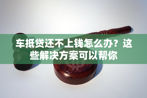 车抵贷还不上了怎么处理(车抵贷后车属于自己的吗)？ (https://www.tyhrongzi.com/) 知识问答 第1张