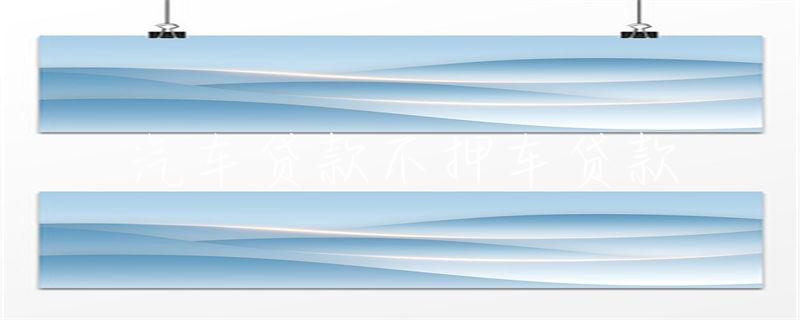 汽车贷款不押车贷款(汽车贷款还款方式)？ (https://www.tyhrongzi.com/) 知识问答 第1张