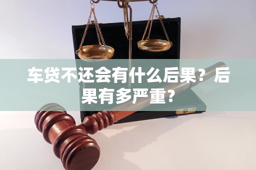 车抵贷不还会有什么后果(车贷不还法律风险)？ (https://www.tyhrongzi.com/) 知识问答 第1张